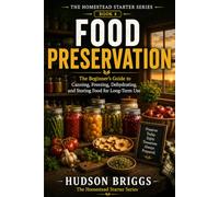 Food Preservation: The Beginner's Guide to Canning, Freezing, Dehydrating, and Storing Food for Long-Term Use: 4 (The Homestead Starter Series)