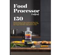 Food Processor Cookbook: 150 Delicious Recipes For Ninja, Cuisinart and Others Food Processors Including Soups, Starters, Entrees, Sides Dish, Dips, Veggies, Quick Bites, Salads, Desserts &