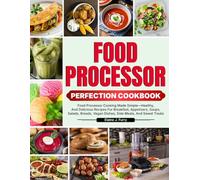 Food Processor Perfection Cookbook: Food Processor Cooking Made Simple-Healthy, And Delicious Recipes For Breakfast, Appetizers, Soups, Salads, Breads, Vegan Dishes, Side Meals, And Sweet Treats