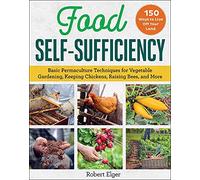 Food Self-Sufficiency: Basic Permaculture Techniques for Vegetable Gardening, Keeping Chickens, Raising Bees, and More
