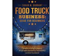 Food Truck Business Guide for Beginners: Simple Strategic Plan to Build and Maintain a Successful Mobile Business (Business Guides for Beginners)