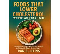 Foods That Lower Cholesterol Without Sacrificing Flavor: Heart-Healthy Recipes to Reduce LDL Naturally and Support to Build a Stronger Heart