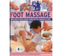 Foot Massage: Simple Ways to Revive, Soothe, Pamper and Feel Fabulous All Over: Amazing Reflexology Techniques to Recharge Your Body and Improve Your Health, with 300 Photographs