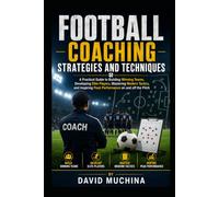 Football Coaching Strategies and Techniques: A Practical Guide to Building Winning Teams, Developing Elite Players, Mastering Modern Tactics, and Inspiring Peak Performance on and off the Pitch