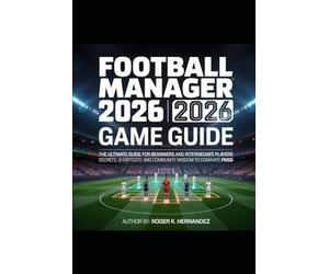 FOOTBALL MANAGER 2026 GAME GUIDE: The Ultimate Guide for Beginners and Intermediate Players Secrets, Shortcuts, and Community Wisdom to Dominate FM26