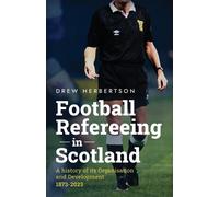 Football Refereeing in Scotland: A History of its Organisation and Development 1873 -2023