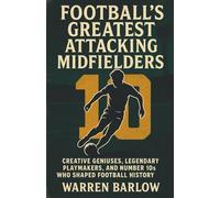 Football’s Greatest Attacking Midfielders: Creative Geniuses, Legendary Playmakers, and Number 10s Who Shaped Football History (Football Legends: The ... Stories of the Greatest Players of All Time)