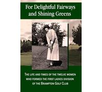 For Delightful Fairways and Shining Greens: The Life and Times of the Twelve Women who Formed the First Ladies Division of the Brampton Golf Club