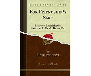 For Friendship's Sake: Essays on Friendship by Emerson, Lubbock, Bacon, Etc (Classic Reprint)