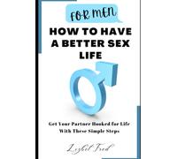 FOR MEN HOW TO HAVE A BETTER SEX LIFE: GET YOUR PARTNER HOOKED TO YOU FOR LIFE USING THESE SIMPLE TIPS