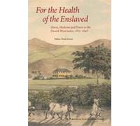 For the Health of the Enslaved: Slaves, Medicine & Power in the Danish West Indies, 1803-1848: Slaves, Medicine and Power in the Danish West Indies, 1803-1848
