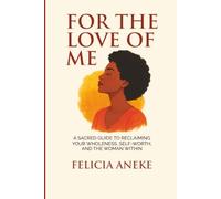 FOR THE LOVE OF ME: A Sacred Guide to Reclaiming your Wholeness, Self-worth and the Woman Within.