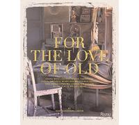 For the Love of Old: Living with Chipped, Frayed, Tarnished, Faded, Tattered, Worn and Weathered Things that Bring Comfort, Character and Joy to the Places We Call Home