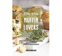 For the Muffin Lovers: 30 Ridiculously Tasty and Healthy Muffin Recipes to Soothe your Palate