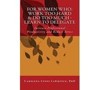For Women Who: Work Too Hard & Do Too Much - Learn To Delegate: Increase Professional Productivity and Reduce Stress