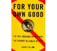 For Your Own Good: the Anti-Smoking Crusade and the Tyranny of Public Health