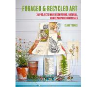 Foraged and Recycled Art : 35 Projects Made from Found, Natural, and Repurposed Materials