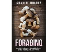 Foraging: A Guide to Discovering Delicious Edible Wild Plants and Fungi: Volume 1 (Foraging, Wild Edible Plants, Edible Fungi, Herbs, Book 1)