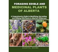 FORAGING EDIBLE AND MEDICINAL PLANTS OF ALBERTA: A Comprehensive Guide to Identifying, Harvesting, and Utilizing Wild Plants in Alberta's Wilderness