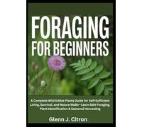 Foraging for Beginners: A Complete Wild Edible Plants Guide for Self-Sufficient Living, Survival, and Nature Walks - Learn Safe Foraging, Plant Identification & Seasonal Harvesting