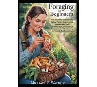 Foraging for Beginners: The Essential Guide to Wild Edible Plants, Mushrooms & Herbs | Learn Safe Identification, Harvesting & Recipes for Self-Sufficiency, Survival & Outdoor Living