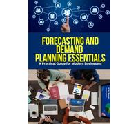 Forecasting and Demand Planning Essentials: A Practical Guide for Modern Businesses: Master Proven Forecasting Techniques, Data-Driven Planning ... Uncertainty, and Drive Smarter Business