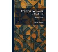 Foreign Exchange Explained: A Practical Treatment of the Subject for the Banker, the Business Man, and the Student