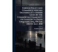 Foreign Policy And Commerce; Speeches Delivered At A Dinner Given By The Commercial Community Of Glasgow To David Urquhart, Esq., On The 23d Of May, 1838