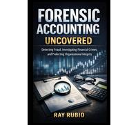 Forensic Accounting Uncovered: Detecting Fraud, Investigating Financial Crimes, and Protecting Organizational Integrity