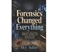 Forensics Changed Everything: Fingerprints, Blood, DNA, Ballistics, Autopsies, and the Science That Rewrote Justice