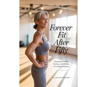 Forever Fit After Fifty: Unlocking Strength, Stamina, and Mobility for Lifelong Wellness
