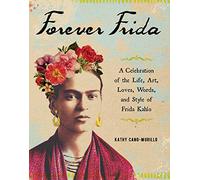 Forever Frida : A Celebration of the Life, Art, Loves, Words, and Style of Frida Kahlo