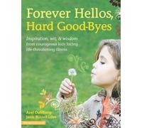 Forever Hellos, Hard Good-Byes: Inspiration, Wit, & Wisdom from Courageous Kids Facing Life-Threatening Illness