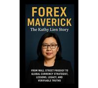 Forex Maverick: The Kathy Lien Story: From Wall Street Prodigy to Global Currency Strategist, Lessons, Legacy, and Verifiable Truths