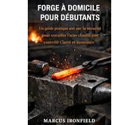 FORGE À DOMICILE POUR DÉBUTANTS: Un guide pratique axé sur la sécurité pour travailler l' acier chauffé avec contrôle clarté et assurance