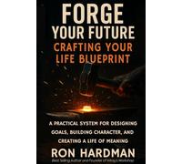 Forge Your Future: Crafting Your Life Blueprint: A practical system for designing goals, building character, and creating a life of meaning