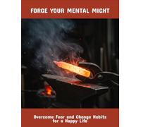Forge Your Mental Might: Overcome Fear And Change Habits For A Happy Life