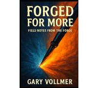 FORGED FOR MORE FIELD NOTES FROM THE FORGE: FIELD-TESTED WISDOM FOR LEADING YOURSELF THROUGH LIFE'S CHALLENGES AND CHANGES