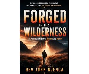 FORGED IN THE WILDERNESS: The Process That Shapes Purpose And Destiny