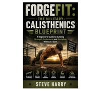 ForgeFit: The Military Calisthenics Blueprint: A Beginner's Guide to Building Strength, Endurance, and Discipline Without a Gym
