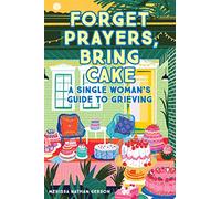 Forget Prayers, Bring Cake: A Single Woman’s Guide to Grieving: The Single Woman's Guide to Grief