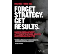 Forget Strategy. Get Results.: Radical Management Attitudes That Will Deliver Outstanding Success