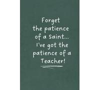 Forget the Patience of a Saint... I've Got the Patience of a Teacher!: Funny Notebook for Teachers and Teaching Assistants