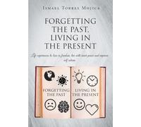 FORGETTING THE PAST, LIVING IN THE PRESENT: Life experiences to love in freedom, live with inner peace and improve self esteem