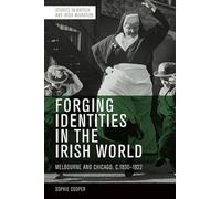 Forging Identities in the Irish World: Melbourne and Chicago, 1830-1922 (Studies in British and Irish Migration)