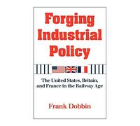 Forging Industrial Policy: The United States, Britain, and France in the Railway Age