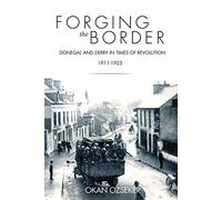 Forging the Border: Donegal and Derry in Times of Revolution, 1911-1925: Donegal and Derry in Times of Revolution, 1911-1940