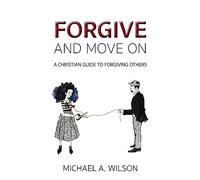 Forgive And Move On: A Christian Guide To Forgiving Others