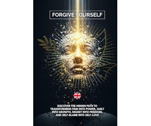 FORGIVE YOURSELF: Discover the Hidden Path to Transforming Pain into Power, Guilt into Growth, Regret into Freedom, and Self-Blame into Self-Love
