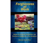 Forgiveness at Work: Stories of the Power, Possibility, and Practice of Forgiveness in the Workplace